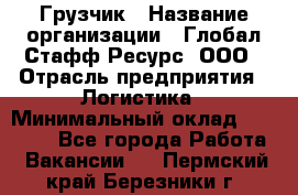 Грузчик › Название организации ­ Глобал Стафф Ресурс, ООО › Отрасль предприятия ­ Логистика › Минимальный оклад ­ 25 000 - Все города Работа » Вакансии   . Пермский край,Березники г.